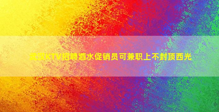 武汉KTV招聘酒水促销员可兼职上不封顶西光